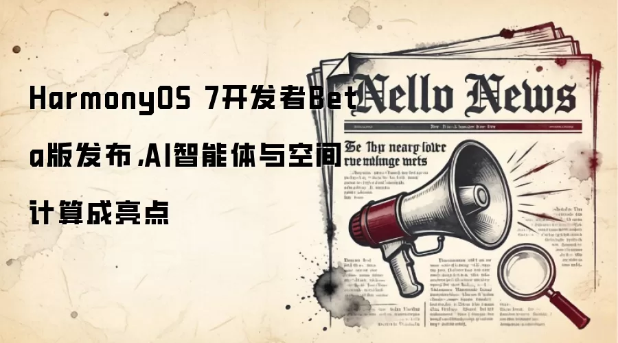 HarmonyOS 7开发者Beta版发布,AI智能体与空间计算成亮点