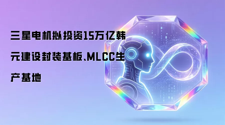 三星电机拟投资15万亿韩元建设封装基板、MLCC生产基地
