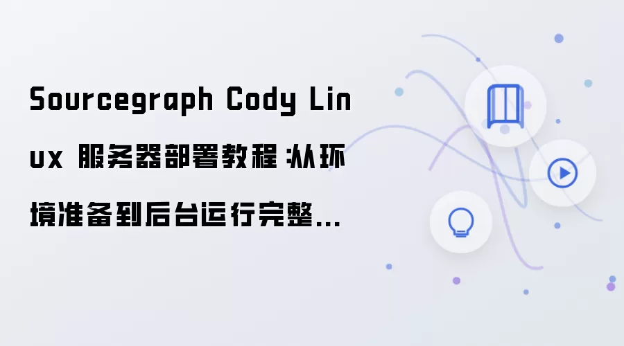 Sourcegraph Cody Linux 服务器部署教程：从环境准备到后台运行完整流程