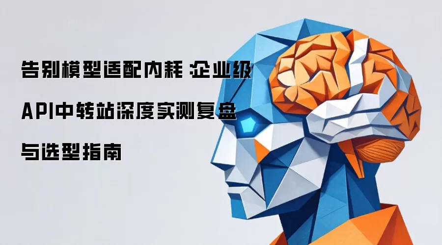 告别模型适配内耗:企业级API中转站深度实测复盘与选型指南