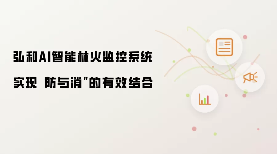 弘和AI智能林火监控系统实现“防与消”的有效结合