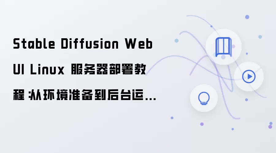 Stable Diffusion WebUI Linux 服务器部署教程:从环境准备到后台运行完整流程