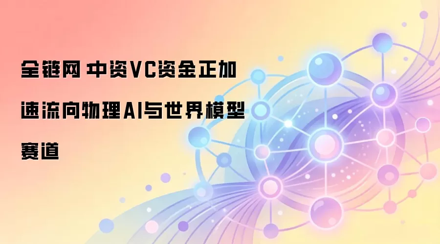 全链网：中资VC资金正加速流向物理AI与世界模型赛道