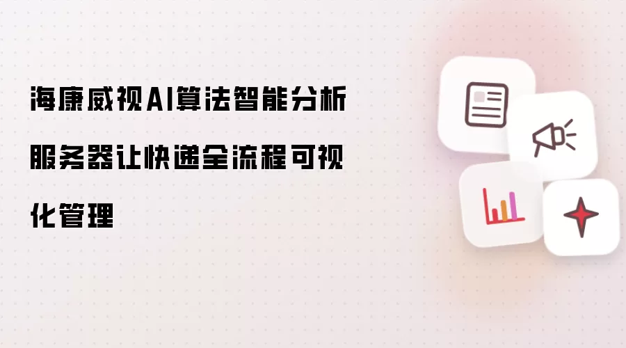 海康威视AI算法智能分析服务器让快递全流程可视化管理