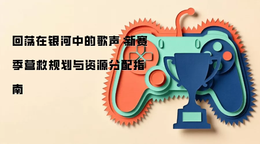 回荡在银河中的歌声:新赛季营救规划与资源分配指南