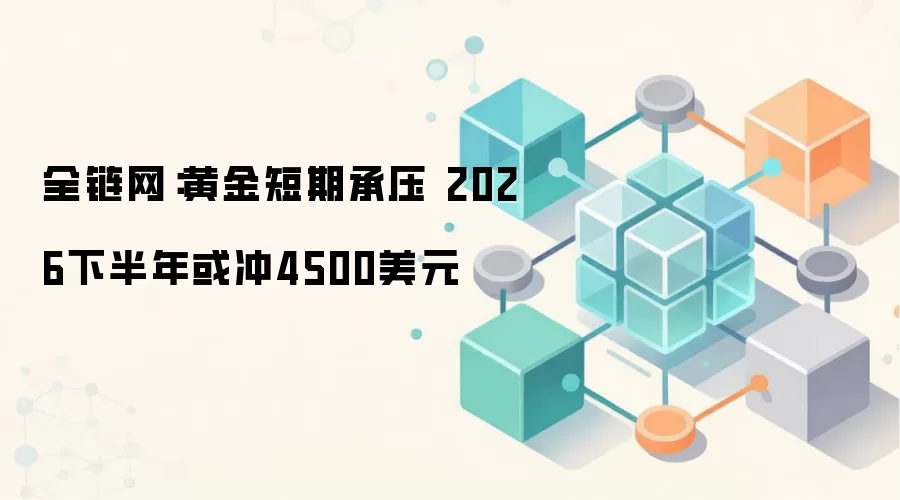 全链网:黄金短期承压 2026下半年或冲4500美元