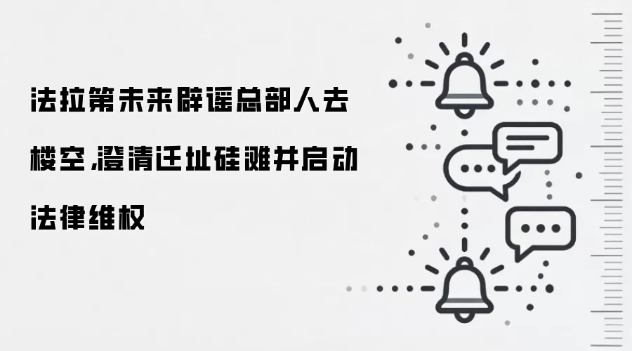 法拉第未来辟谣总部人去楼空,澄清迁址硅滩并启动法律维权