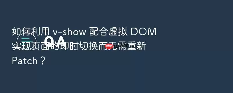 如何利用 v-show 配合虚拟 DOM 实现页面的即时切换而无需重新 Patch?