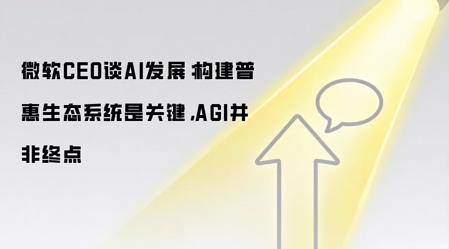 微软CEO谈AI发展:构建普惠生态系统是关键,AGI并非终点