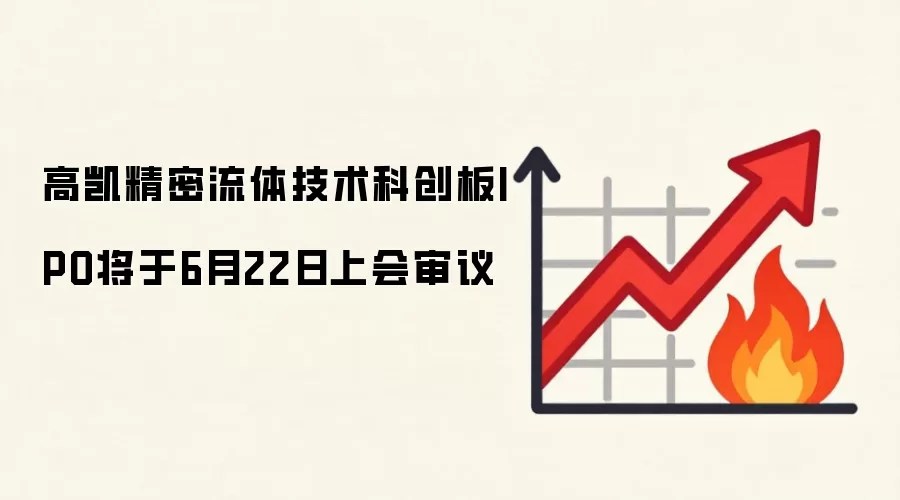 高凯精密流体技术科创板IPO将于6月22日上会审议