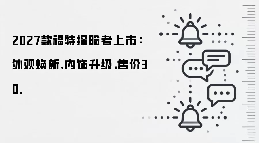 2027款福特探险者上市:外观焕新、内饰升级,售价30.