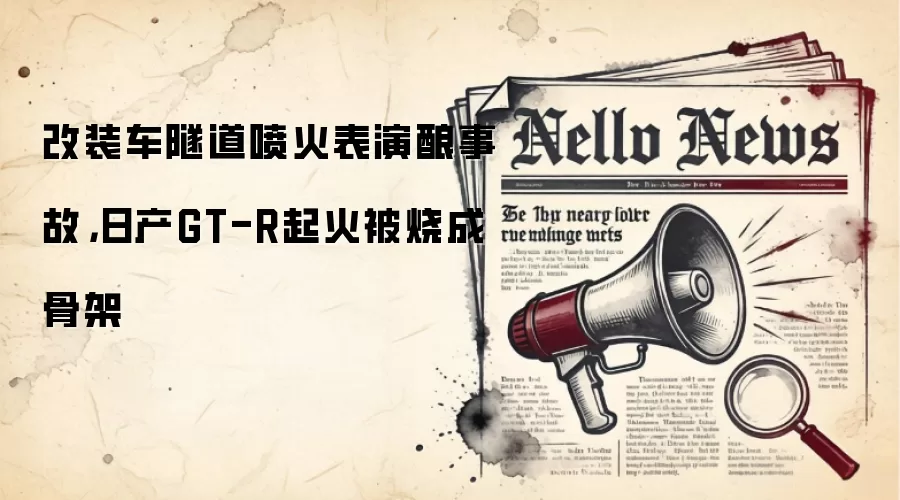 改装车隧道喷火表演酿事故，日产GT-R起火被烧成骨架