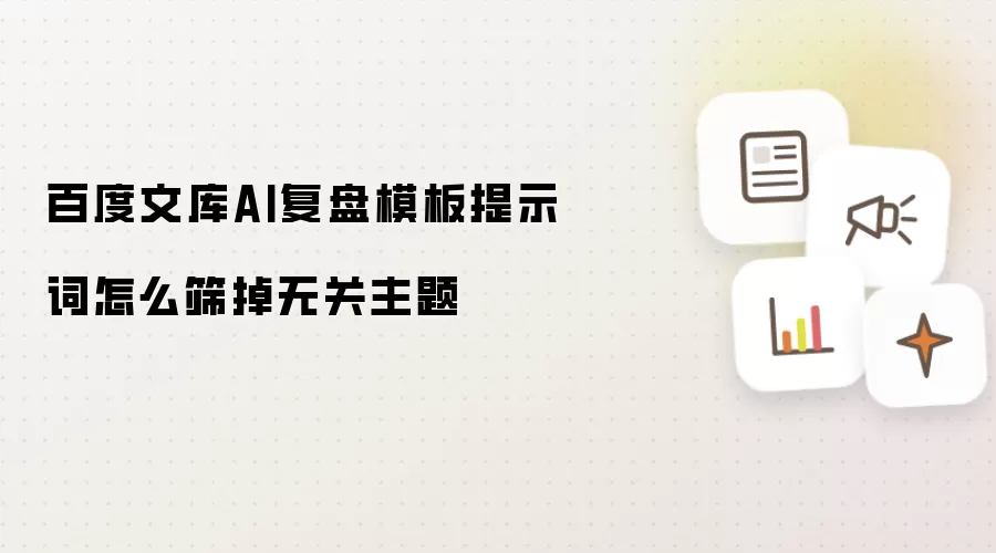 百度文库AI复盘模板提示词怎么筛掉无关主题