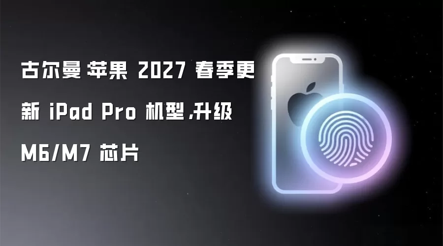古尔曼:苹果 2027 春季更新 iPad Pro 机型,升级 M6/M7 芯片