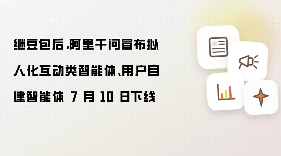 继豆包后,阿里千问宣布拟人化互动类智能体、用户自建智能体 7 月 10 日下线