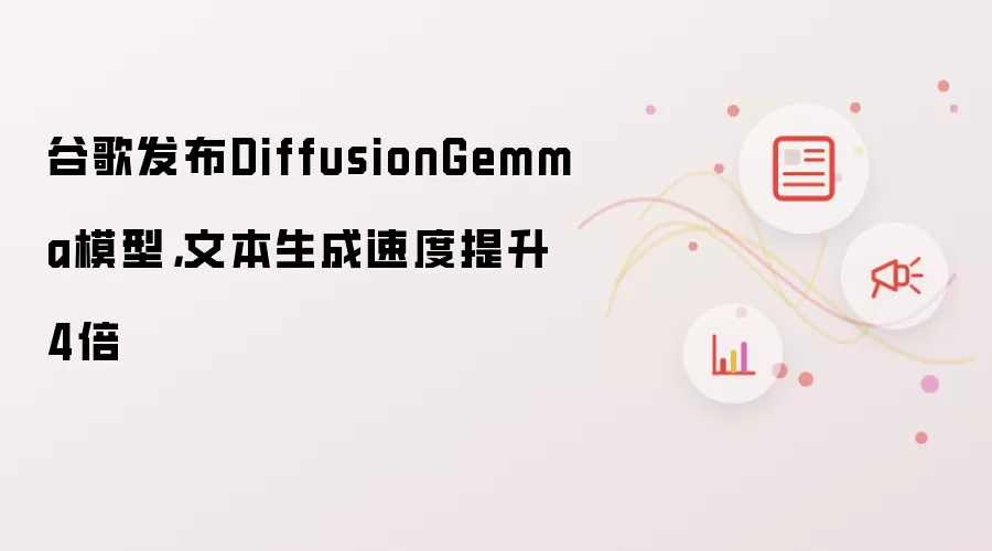 谷歌发布DiffusionGemma模型，文本生成速度提升4倍
