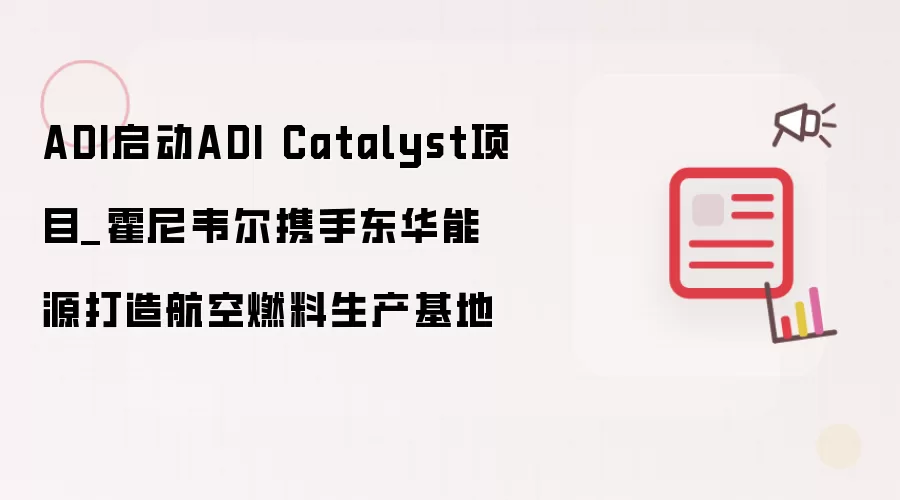 ADI启动ADI Catalyst项目_霍尼韦尔携手东华能源打造航空燃料生产基地