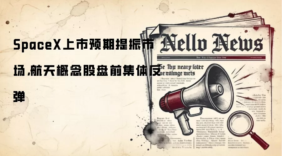 SpaceX上市预期提振市场，航天概念股盘前集体反弹