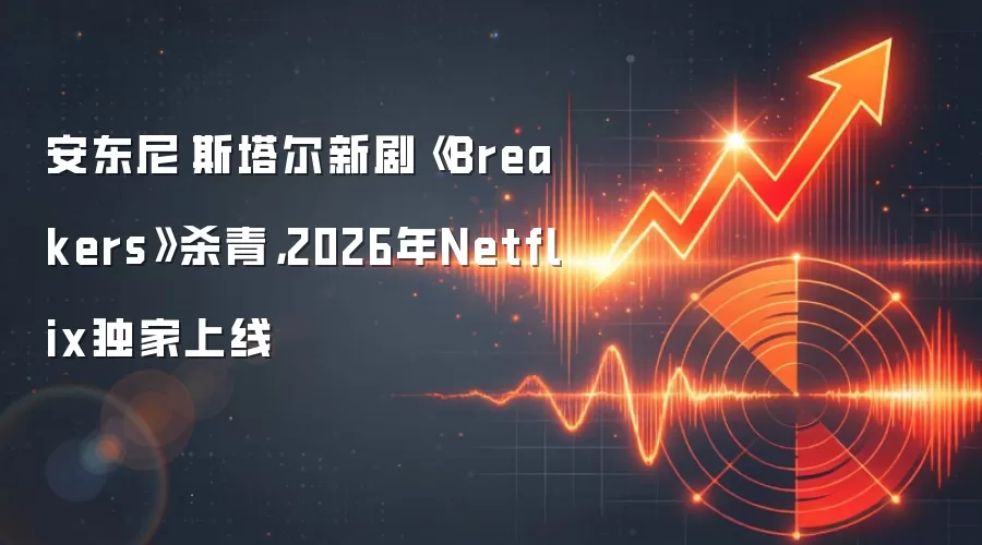 安东尼·斯塔尔新剧《Breakers》杀青，2026年Netflix独家上线