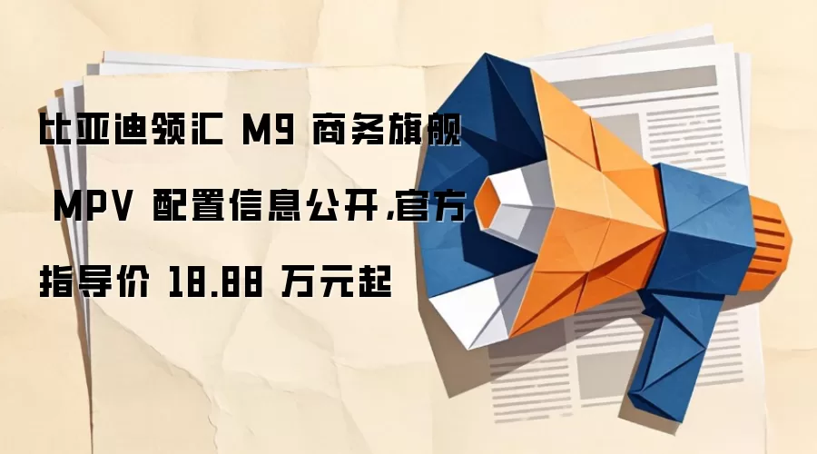 比亚迪领汇 M9 商务旗舰 MPV 配置信息公开,官方指导价 18.88 万元起