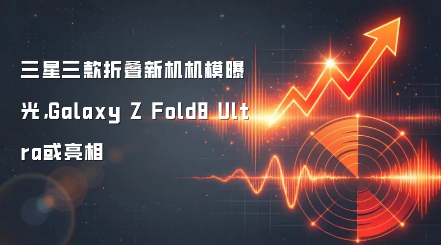 三星三款折叠新机机模曝光,Galaxy Z Fold8 Ultra或亮相