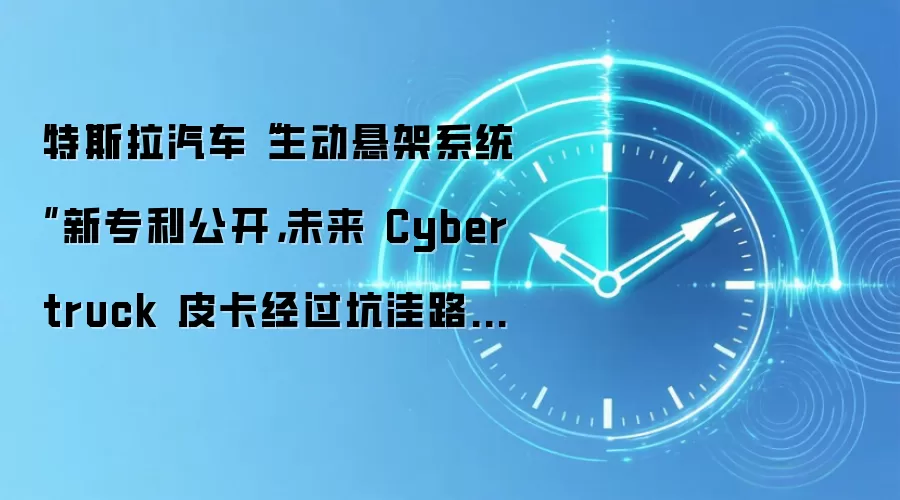 特斯拉汽车“主动悬架系统”新专利公开,未来 Cybertruck 皮卡经过坑洼路面时有望进一步提升舒适性