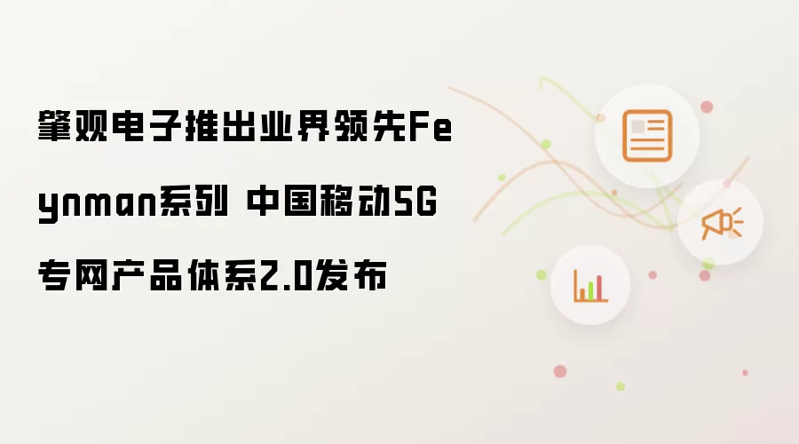 肇观电子推出业界领先Feynman系列 中国移动5G专网产品体系2.0发布