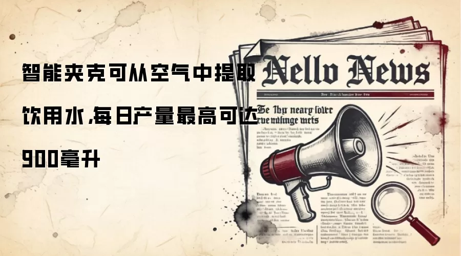 智能夹克可从空气中提取饮用水,每日产量最高可达900毫升