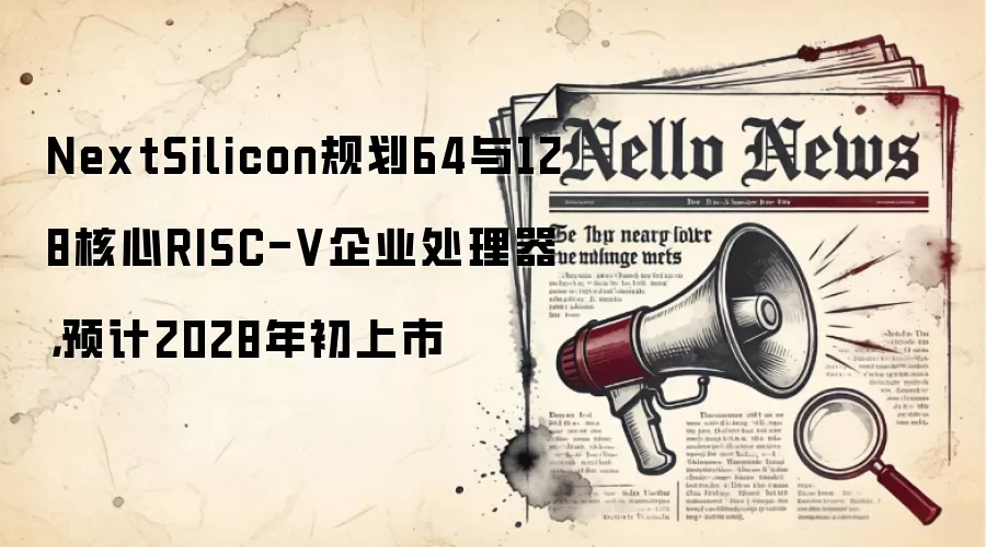 NextSilicon规划64与128核心RISC-V企业处理器,预计2028年初上市