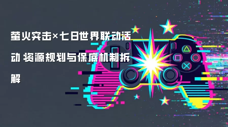 萤火突击×七日世界联动活动:资源规划与保底机制拆解