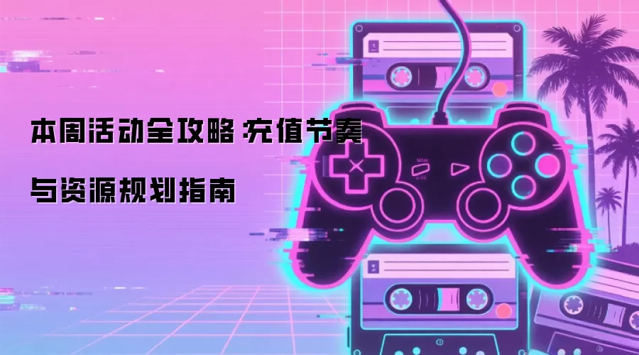 本周活动全攻略:充值节奏与资源规划指南