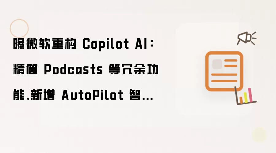 曝微软重构 Copilot AI:精简 Podcasts 等冗余功能、新增 AutoPilot 智能体