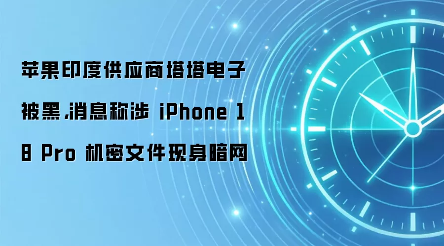 苹果印度供应商塔塔电子被黑,消息称涉 iPhone 18 Pro 机密文件现身暗网