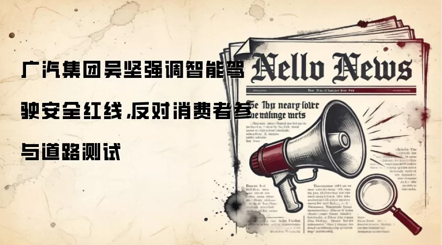 广汽集团吴坚强调智能驾驶安全红线,反对消费者参与道路测试