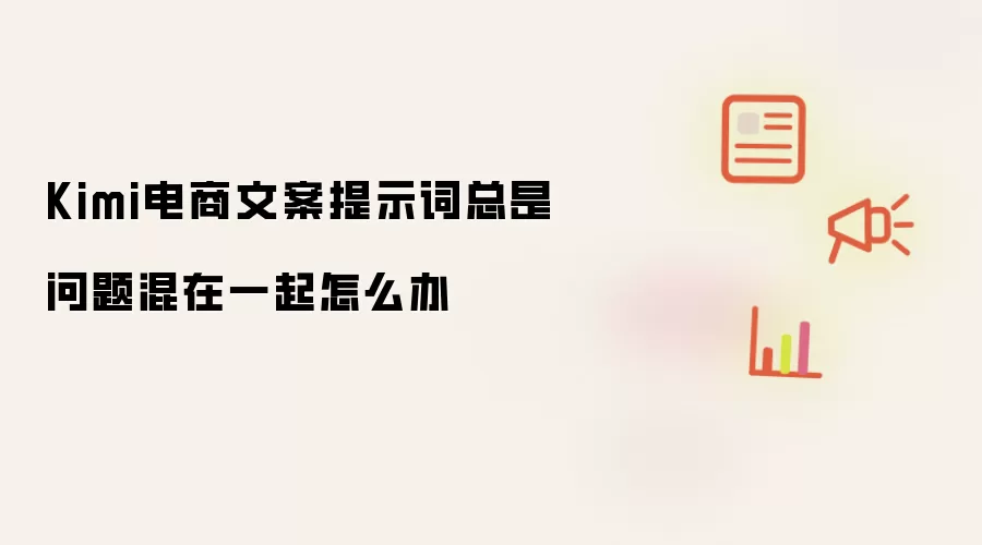 Kimi电商文案提示词总是问题混在一起怎么办