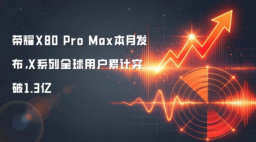 荣耀X80 Pro Max本月发布,X系列全球用户累计突破1.3亿