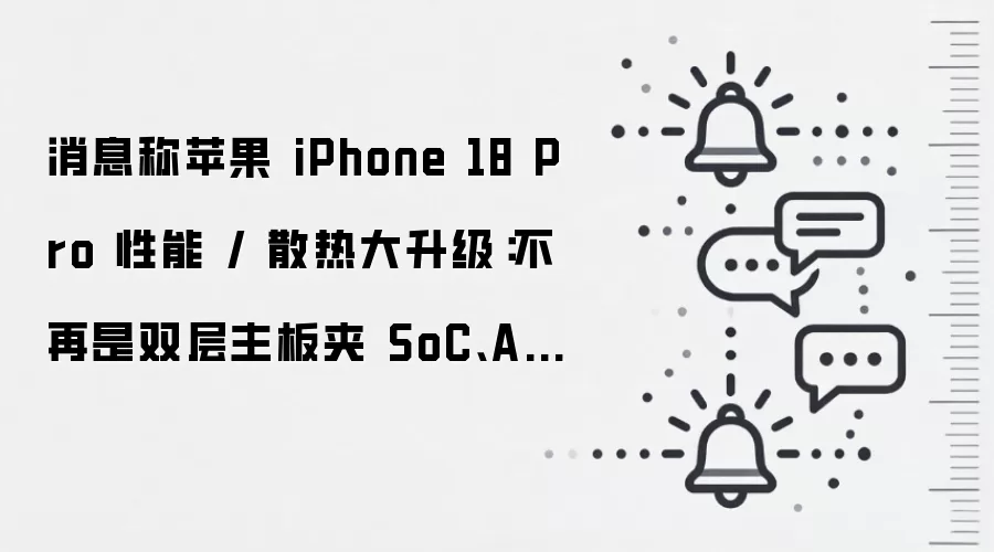 消息称苹果 iPhone 18 Pro 性能 / 散热大升级:不再是双层主板夹 SoC、A20 Pro 有望采用 WMCM 封装
