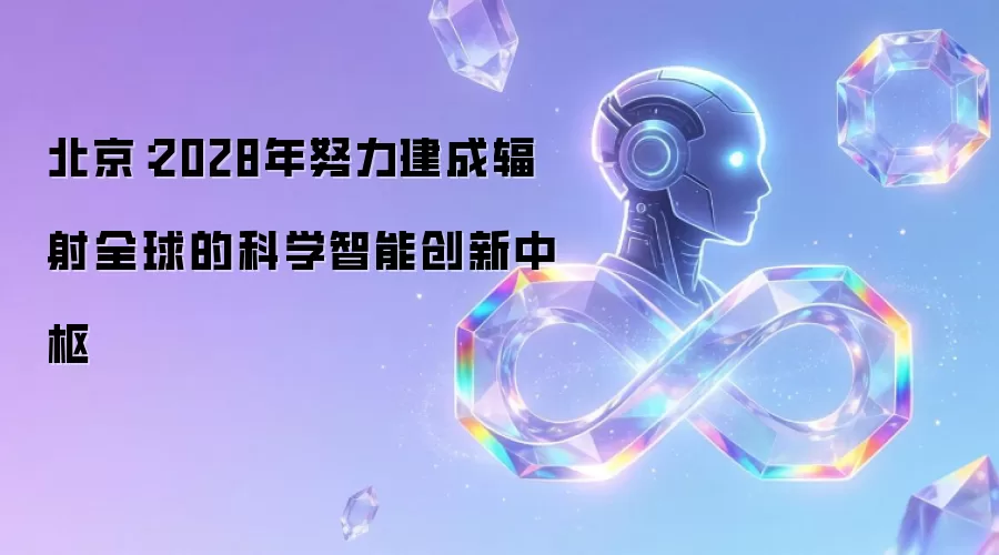北京:2028年努力建成辐射全球的科学智能创新中枢