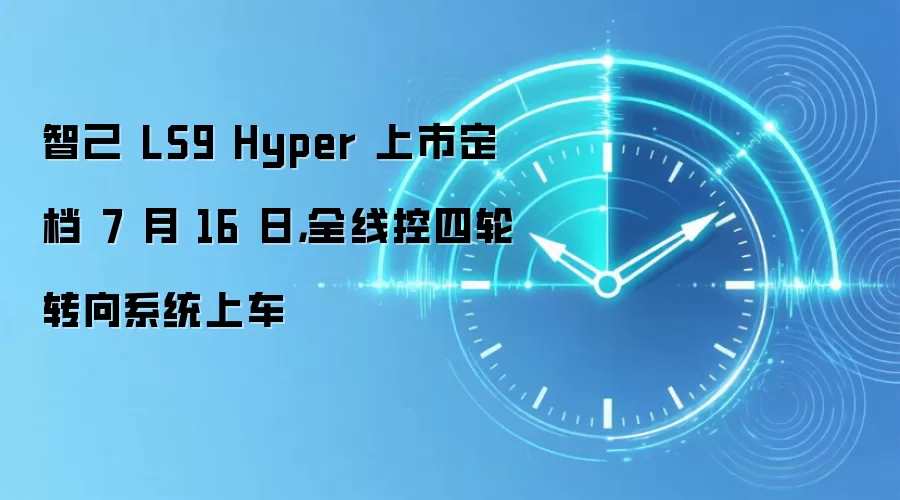 智己 LS9 Hyper 上市定档 7 月 16 日，全线控四轮转向系统上车