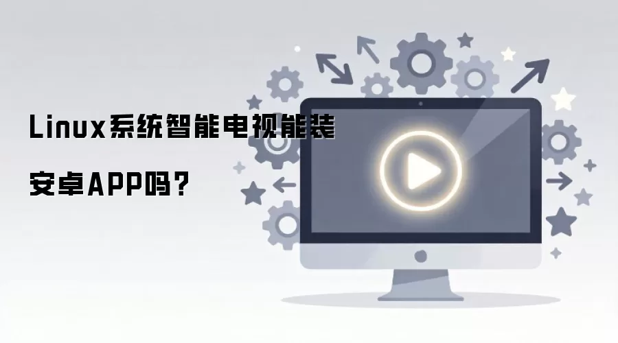 Linux系统智能电视能装安卓APP吗？
