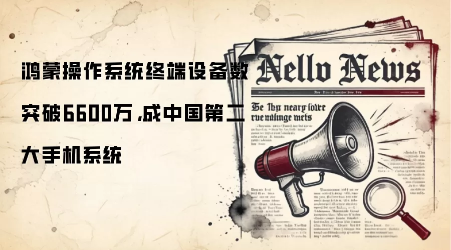 鸿蒙操作系统终端设备数突破6600万,成中国第二大手机系统