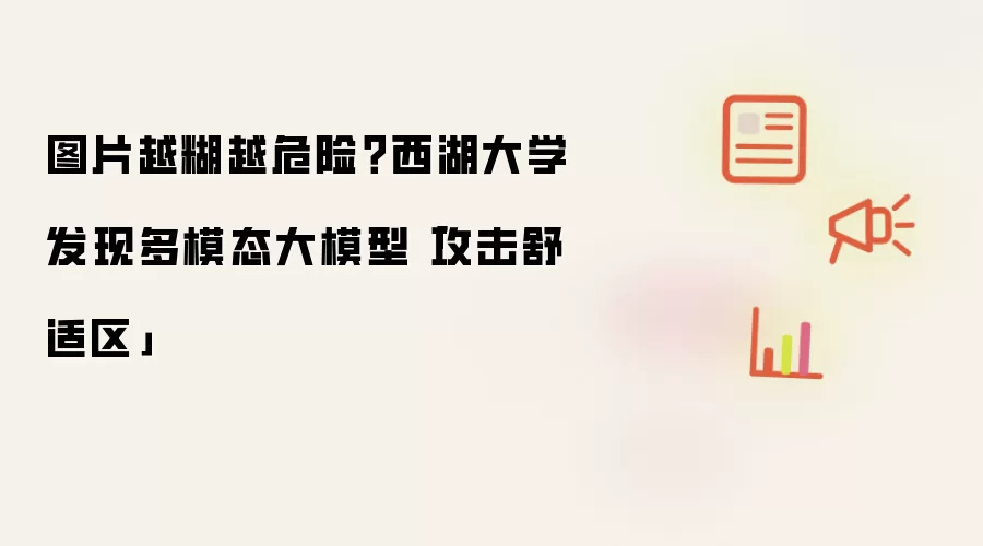 图片越糊越危险?西湖大学发现多模态大模型「攻击舒适区」