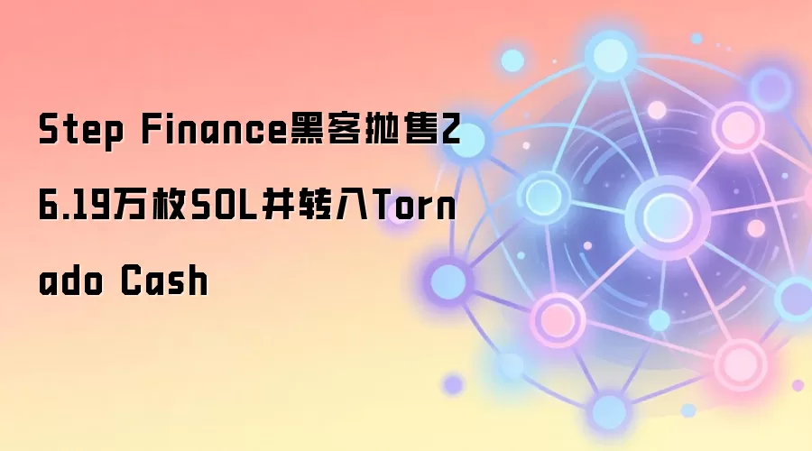 Step Finance黑客抛售26.19万枚SOL并转入Tornado Cash