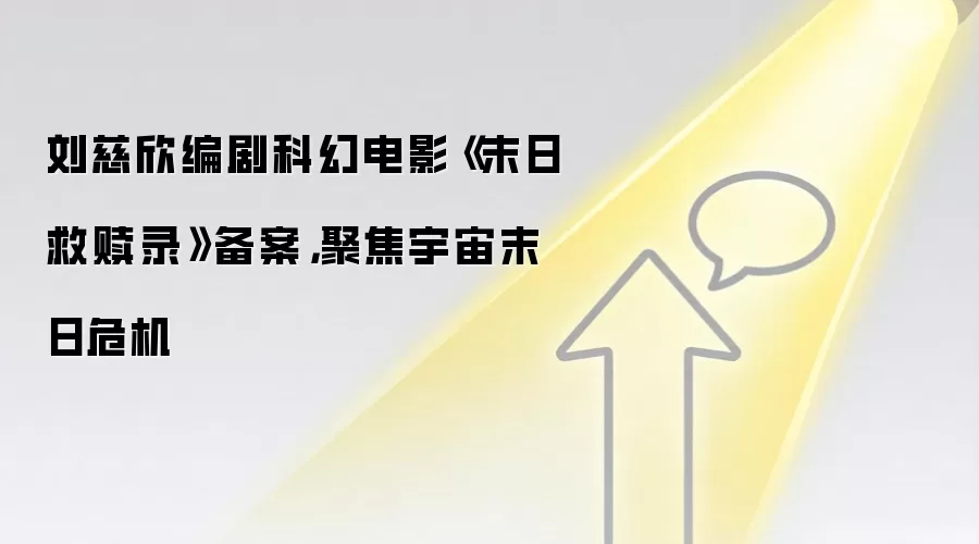 刘慈欣编剧科幻电影《末日救赎录》备案，聚焦宇宙末日危机