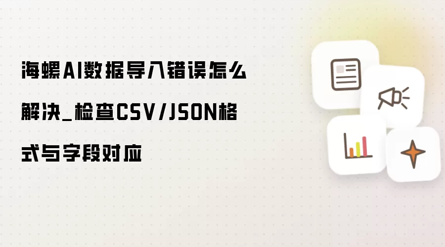 海螺AI数据导入错误怎么解决_检查CSV/JSON格式与字段对应