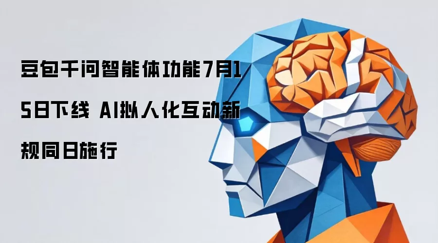 豆包千问智能体功能7月15日下线 AI拟人化互动新规同日施行