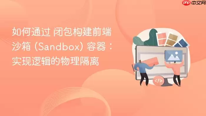 如何通过 闭包构建前端沙箱 (Sandbox) 容器:实现逻辑的物理隔离