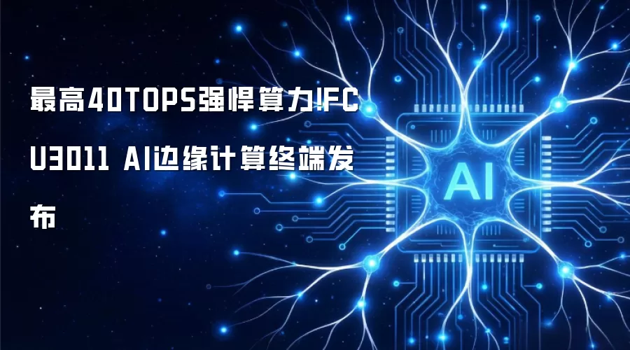 最高40TOPS强悍算力!FCU3011 AI边缘计算终端发布