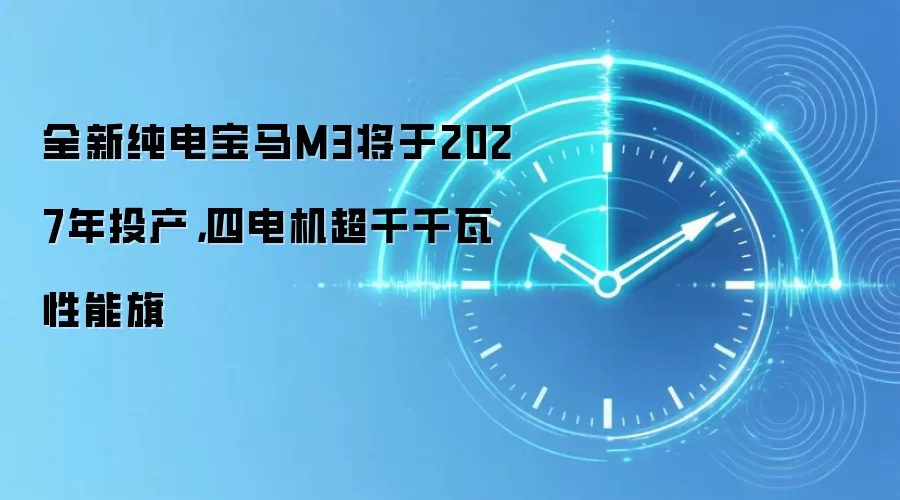 全新纯电宝马M3将于2027年投产，四电机超千千瓦性能旗