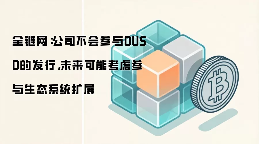 全链网:公司不会参与OUSD的发行,未来可能考虑参与生态系统扩展